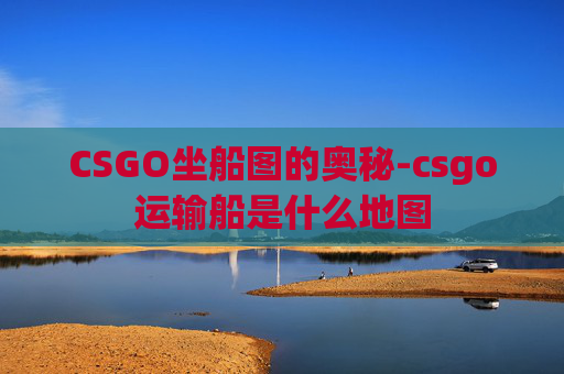CSGO坐船图的奥秘-csgo运输船是什么地图 CSGO坐船图的奥秘-csgo运输船是什么地图