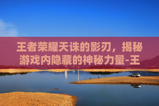 王者荣耀天诛的影刃,揭秘游戏内隐藏的神秘力量-王者荣耀天诛的影刃怎么获得 王者荣耀天诛的影刃,揭秘游戏内隐藏的神秘力量-王者荣耀天诛的影刃怎么获得