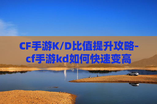 CF手游K/D比值提升攻略-cf手游kd如何快速变高 CF手游K/D比值提升攻略-cf手游kd如何快速变高