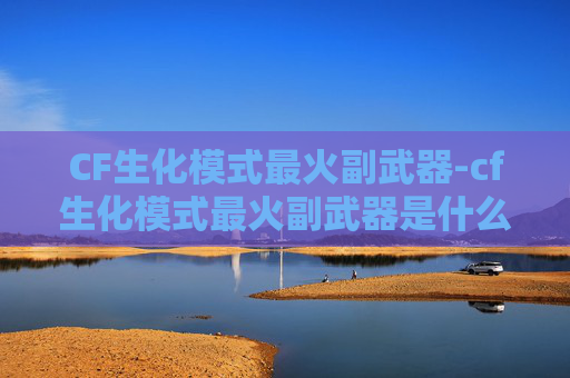 CF生化模式最火副武器-cf生化模式最火副武器是什么