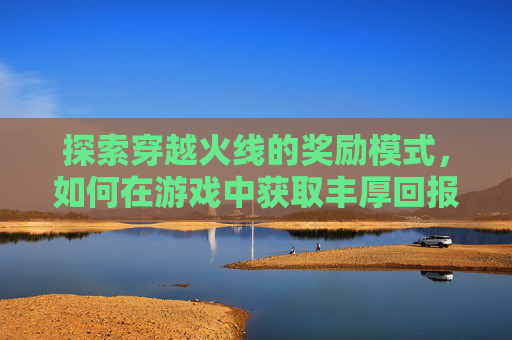 探索穿越火线的奖励模式,如何在游戏中获取丰厚回报-cf哪些模式可以得奖励点券 探索穿越火线的奖励模式,如何在游戏中获取丰厚回报-cf哪些模式可以得奖励点券