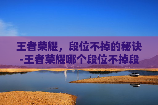 王者荣耀,段位不掉的秘诀-王者荣耀哪个段位不掉段 王者荣耀,段位不掉的秘诀-王者荣耀哪个段位不掉段