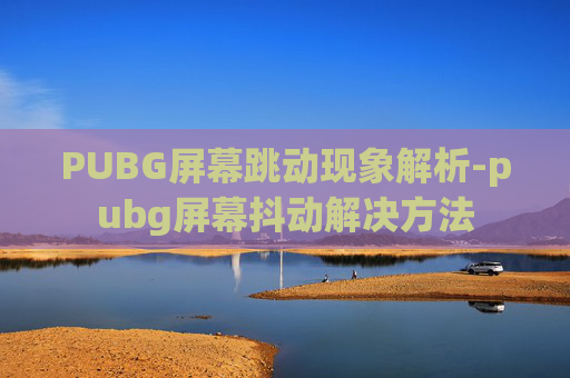 PUBG屏幕跳动现象解析-pubg屏幕抖动解决方法 PUBG屏幕跳动现象解析-pubg屏幕抖动解决方法
