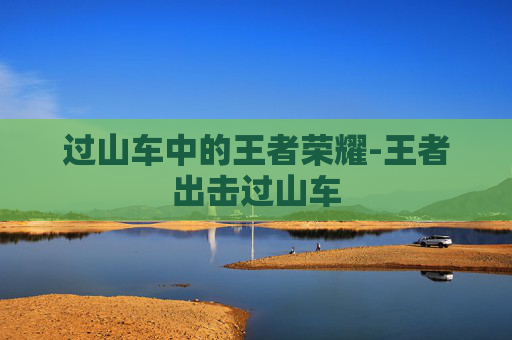 过山车中的王者荣耀-王者出击过山车 过山车中的王者荣耀-王者出击过山车