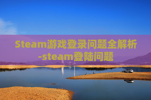 Steam游戏登录问题全解析-steam登陆问题 Steam游戏登录问题全解析-steam登陆问题