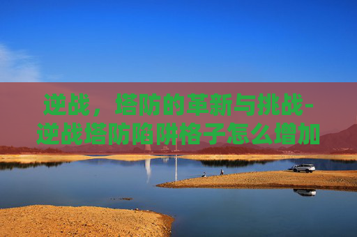 逆战，塔防的革新与挑战-逆战塔防陷阱格子怎么增加