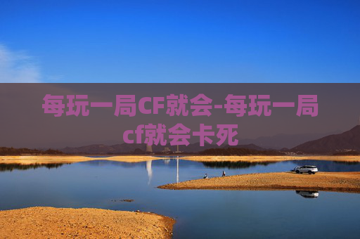 每玩一局CF就会-每玩一局cf就会卡死