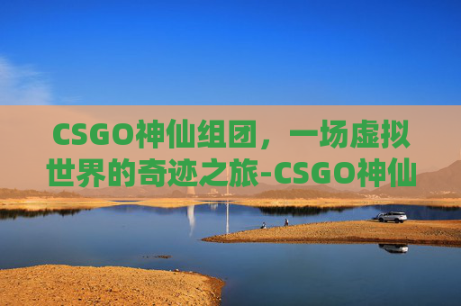 CSGO神仙组团,一场虚拟世界的奇迹之旅-CSGO神仙局 CSGO神仙组团,一场虚拟世界的奇迹之旅-CSGO神仙局