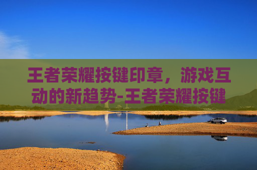 王者荣耀按键印章,游戏互动的新趋势-王者荣耀按键印章怎么设置 王者荣耀按键印章,游戏互动的新趋势-王者荣耀按键印章怎么设置