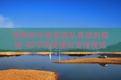 掌握和平精英团队竞技的精髓-和平精英团队竞技视频教学