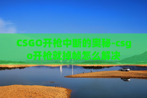 CSGO开枪中断的奥秘-csgo开枪就掉帧怎么解决 CSGO开枪中断的奥秘-csgo开枪就掉帧怎么解决
