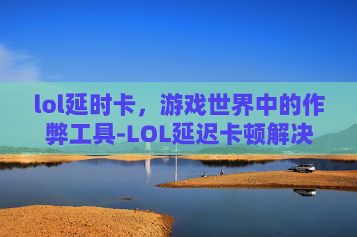 lol延时卡，游戏世界中的作弊工具-LOL延迟卡顿解决方法