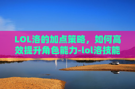 LOL洛的加点策略,如何高效提升角色能力-lol洛技能 LOL洛的加点策略,如何高效提升角色能力-lol洛技能