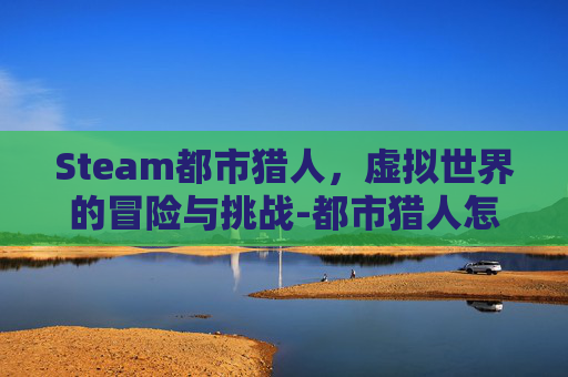 Steam都市猎人,虚拟世界的冒险与挑战-都市猎人怎么玩 Steam都市猎人,虚拟世界的冒险与挑战-都市猎人怎么玩