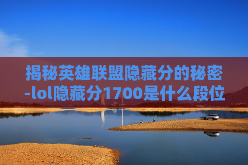 揭秘英雄联盟隐藏分的秘密-lol隐藏分1700是什么段位 揭秘英雄联盟隐藏分的秘密-lol隐藏分1700是什么段位