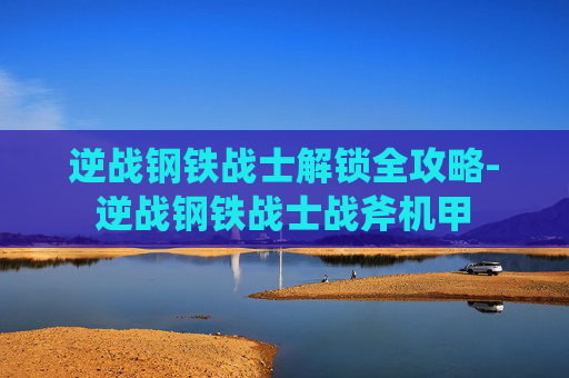逆战钢铁战士解锁全攻略-逆战钢铁战士战斧机甲 逆战钢铁战士解锁全攻略-逆战钢铁战士战斧机甲
