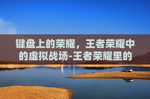 键盘上的荣耀,王者荣耀中的虚拟战场-王者荣耀里的键盘怎么缩小 键盘上的荣耀,王者荣耀中的虚拟战场-王者荣耀里的键盘怎么缩小