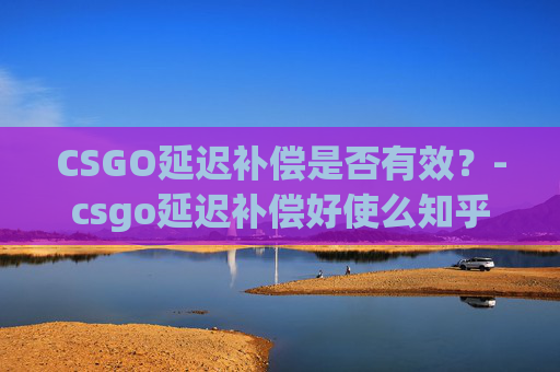 CSGO延迟补偿是否有效？-csgo延迟补偿好使么知乎