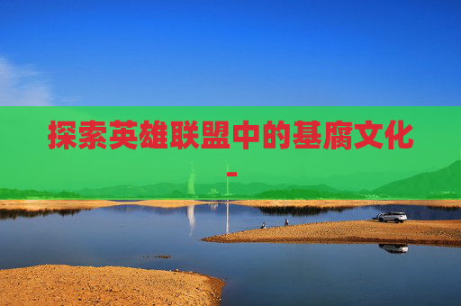 探索英雄联盟中的基腐文化- 探索英雄联盟中的基腐文化-