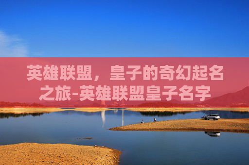 英雄联盟,皇子的奇幻起名之旅-英雄联盟皇子名字 英雄联盟,皇子的奇幻起名之旅-英雄联盟皇子名字