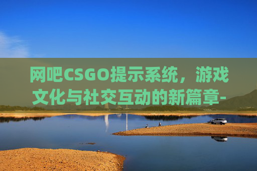 网吧CSGO提示系统,游戏文化与社交互动的新篇章-网吧csgo一直显示正在验证 网吧CSGO提示系统,游戏文化与社交互动的新篇章-网吧csgo一直显示正在验证