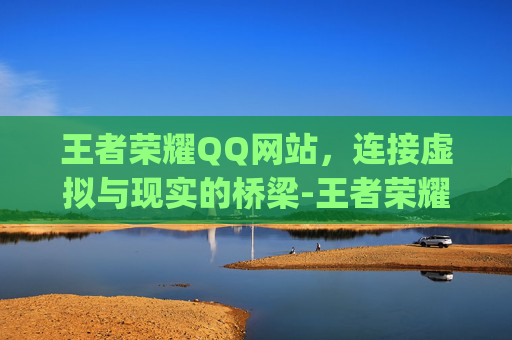王者荣耀QQ网站,连接虚拟与现实的桥梁-王者荣耀qq网站入口 王者荣耀QQ网站,连接虚拟与现实的桥梁-王者荣耀qq网站入口