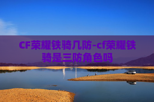 CF荣耀铁骑几防-cf荣耀铁骑是三防角色吗 CF荣耀铁骑几防-cf荣耀铁骑是三防角色吗