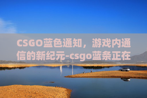 CSGO蓝色通知,游戏内通信的新纪元-csgo蓝条正在连接网络 CSGO蓝色通知,游戏内通信的新纪元-csgo蓝条正在连接网络