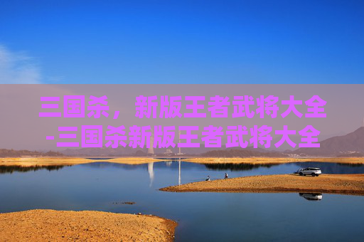 三国杀,新版王者武将大全-三国杀新版王者武将大全图鉴 三国杀,新版王者武将大全-三国杀新版王者武将大全图鉴
