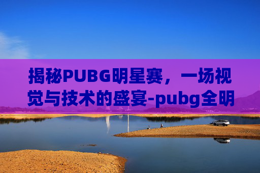 揭秘PUBG明星赛,一场视觉与技术的盛宴-pubg全明星赛 揭秘PUBG明星赛,一场视觉与技术的盛宴-pubg全明星赛