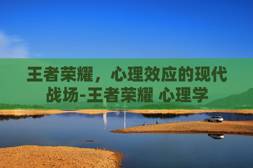 王者荣耀,心理效应的现代战场-王者荣耀 心理学 王者荣耀,心理效应的现代战场-王者荣耀 心理学