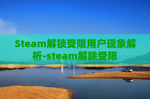 Steam解锁受限用户现象解析-steam解除受限 Steam解锁受限用户现象解析-steam解除受限