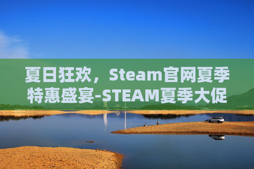 夏日狂欢，Steam官网夏季特惠盛宴-STEAM夏季大促时间表