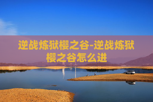 逆战炼狱樱之谷-逆战炼狱樱之谷怎么进 逆战炼狱樱之谷-逆战炼狱樱之谷怎么进