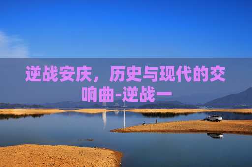逆战安庆，历史与现代的交响曲-逆战一