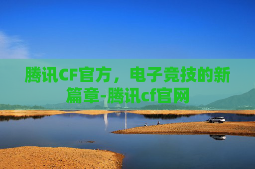 腾讯CF官方,电子竞技的新篇章-腾讯cf官网 腾讯CF官方,电子竞技的新篇章-腾讯cf官网