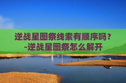 逆战星图祭线索有顺序吗?-逆战星图祭怎么解开 逆战星图祭线索有顺序吗?-逆战星图祭怎么解开
