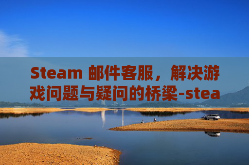 Steam 邮件客服,解决游戏问题与疑问的桥梁-steam邮件客服多久回复 Steam 邮件客服,解决游戏问题与疑问的桥梁-steam邮件客服多久回复