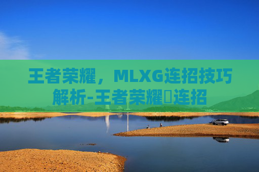 王者荣耀，MLXG连招技巧解析-王者荣耀暃连招