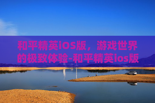 和平精英iOS版,游戏世界的极致体验-和平精英ios版下载 和平精英iOS版,游戏世界的极致体验-和平精英ios版下载