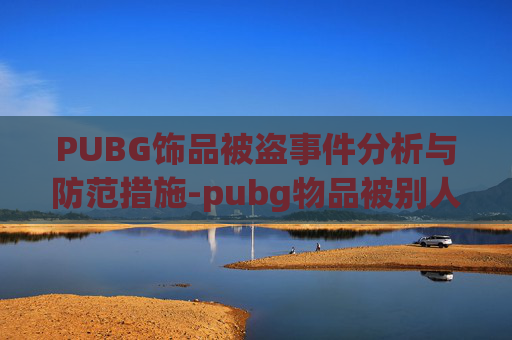 PUBG饰品被盗事件分析与防范措施-pubg物品被别人在市场卖掉 PUBG饰品被盗事件分析与防范措施-pubg物品被别人在市场卖掉