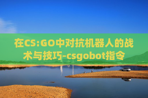 在CS:GO中对抗机器人的战术与技巧-csgobot指令 在CS:GO中对抗机器人的战术与技巧-csgobot指令