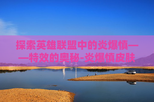 探索英雄联盟中的炎爆慎——特效的奥秘-炎爆慎皮肤有特效吗 探索英雄联盟中的炎爆慎——特效的奥秘-炎爆慎皮肤有特效吗
