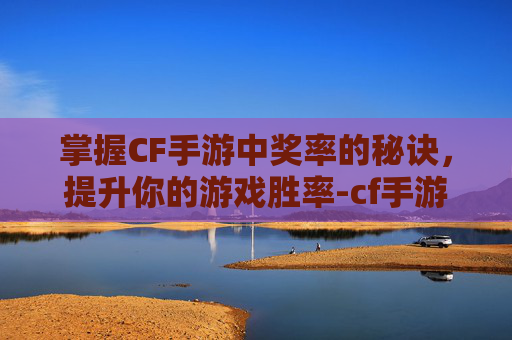 掌握CF手游中奖率的秘诀,提升你的游戏胜率-cf手游怎么中奖率最高 掌握CF手游中奖率的秘诀,提升你的游戏胜率-cf手游怎么中奖率最高