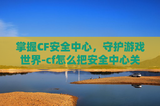 掌握CF安全中心,守护游戏世界-cf怎么把安全中心关掉 掌握CF安全中心,守护游戏世界-cf怎么把安全中心关掉