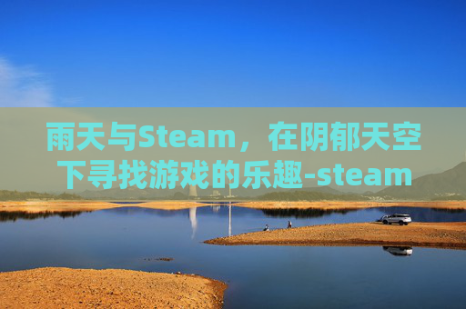 雨天与Steam,在阴郁天空下寻找游戏的乐趣-steam天气雨叫什么 雨天与Steam,在阴郁天空下寻找游戏的乐趣-steam天气雨叫什么