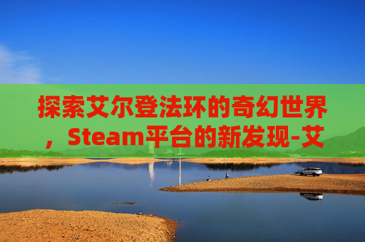 探索艾尔登法环的奇幻世界，Steam平台的新发现-艾尔登法环上架steam