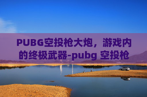 PUBG空投枪大炮,游戏内的终极武器-pubg 空投枪 PUBG空投枪大炮,游戏内的终极武器-pubg 空投枪