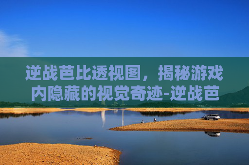 逆战芭比透视图,揭秘游戏内隐藏的视觉奇迹-逆战芭比原来的样子 逆战芭比透视图,揭秘游戏内隐藏的视觉奇迹-逆战芭比原来的样子