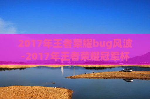 2017年王者荣耀bug风波-2017年王者荣耀冠军杯 2017年王者荣耀bug风波-2017年王者荣耀冠军杯